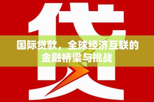 惠安国际贷款，全球经济互联的金融桥梁与挑战