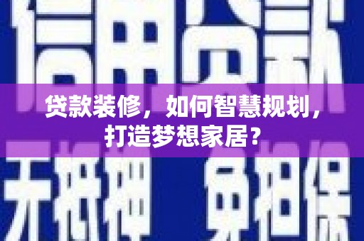 惠安贷款装修，如何智慧规划，打造梦想家居？