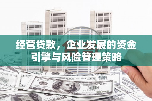 惠安经营贷款，企业发展的资金引擎与风险管理策略