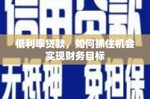 惠安低利率贷款，如何抓住机会实现财务目标