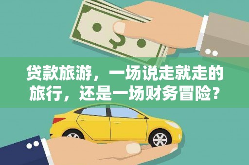 惠安贷款旅游，一场说走就走的旅行，还是一场财务冒险？