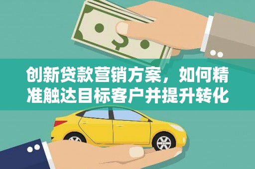 惠安创新贷款营销方案，如何精准触达目标客户并提升转化率
