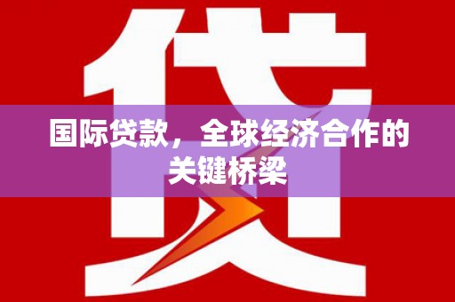 惠安国际贷款，全球经济合作的关键桥梁