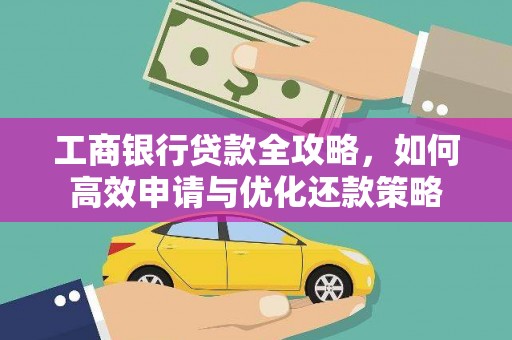 惠安工商银行贷款全攻略，如何高效申请与优化还款策略