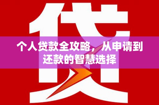 惠安个人贷款全攻略，从申请到还款的智慧选择