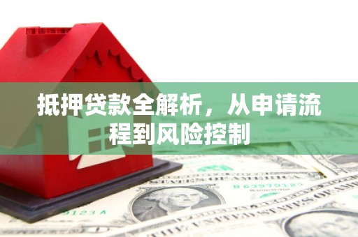 惠安抵押贷款全解析，从申请流程到风险控制