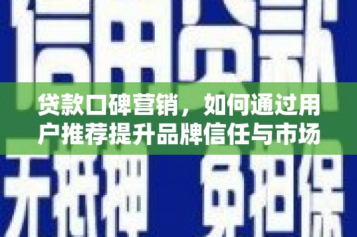 惠安贷款口碑营销，如何通过用户推荐提升品牌信任与市场份额