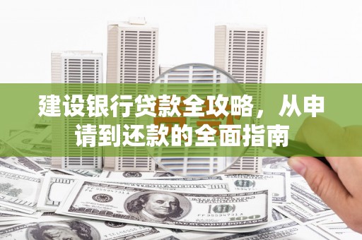 惠安建设银行贷款全攻略，从申请到还款的全面指南