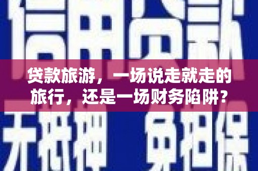 惠安贷款旅游，一场说走就走的旅行，还是一场财务陷阱？