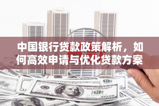 惠安中国银行贷款政策解析，如何高效申请与优化贷款方案