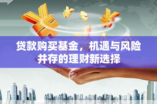 惠安贷款购买基金，机遇与风险并存的理财新选择