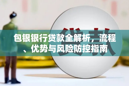惠安包银银行贷款全解析，流程、优势与风险防控指南