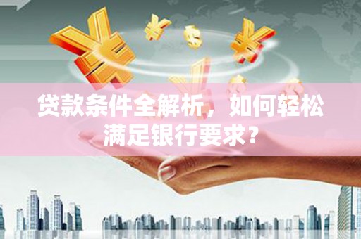 惠安贷款条件全解析，如何轻松满足银行要求？
