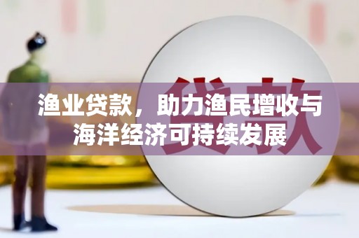 惠安渔业贷款，助力渔民增收与海洋经济可持续发展