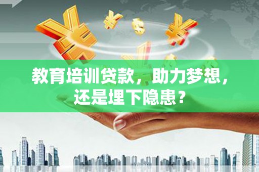惠安教育培训贷款，助力梦想，还是埋下隐患？