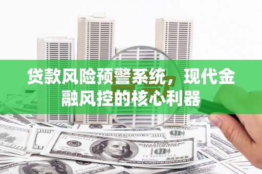 惠安贷款风险预警系统，现代金融风控的核心利器