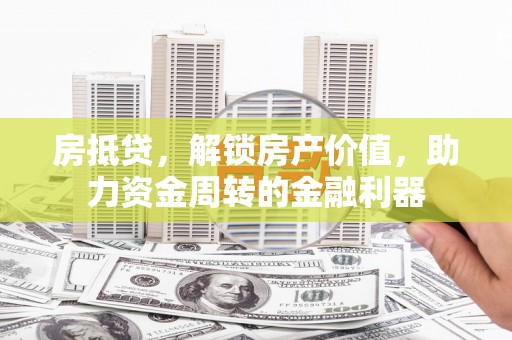 惠安房抵贷，解锁房产价值，助力资金周转的金融利器