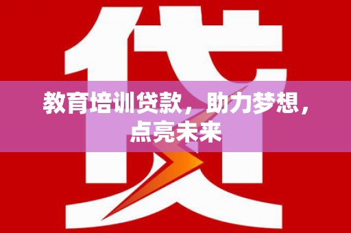 惠安教育培训贷款，助力梦想，点亮未来
