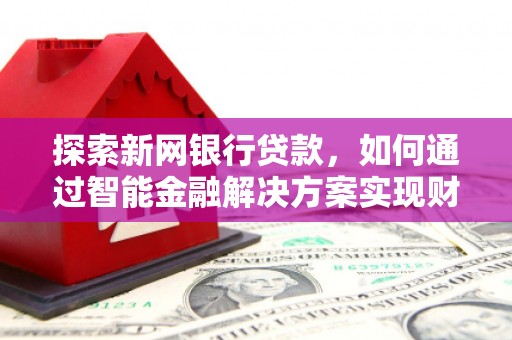 惠安探索新网银行贷款，如何通过智能金融解决方案实现财富增长