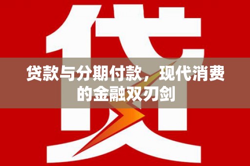 惠安贷款与分期付款，现代消费的金融双刃剑