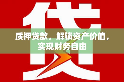惠安质押贷款，解锁资产价值，实现财务自由