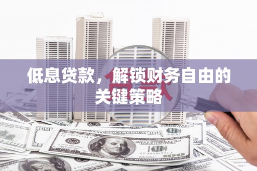 惠安低息贷款，解锁财务自由的关键策略