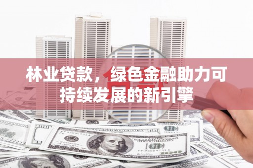 惠安林业贷款，绿色金融助力可持续发展的新引擎
