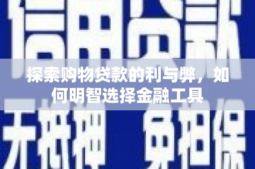 惠安探索购物贷款的利与弊，如何明智选择金融工具
