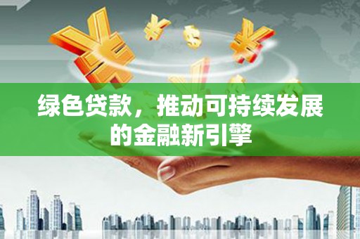 惠安绿色贷款，推动可持续发展的金融新引擎