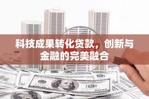惠安科技成果转化贷款，创新与金融的完美融合