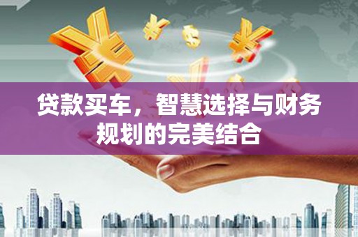 惠安贷款买车，智慧选择与财务规划的完美结合