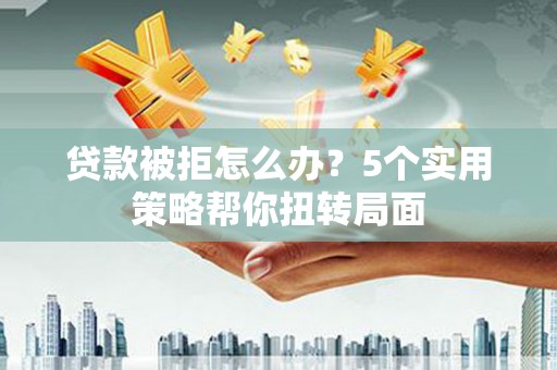 惠安贷款被拒怎么办？5个实用策略帮你扭转局面