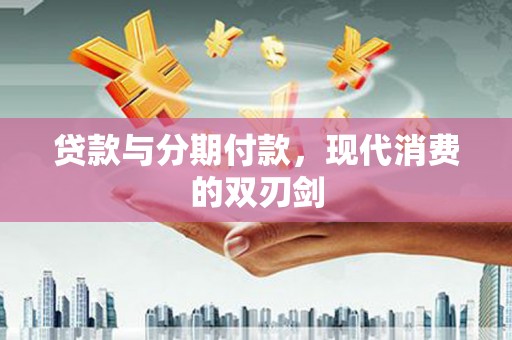 惠安贷款与分期付款，现代消费的双刃剑