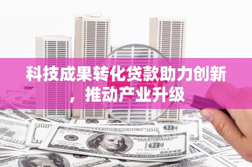 惠安科技成果转化贷款助力创新，推动产业升级