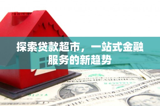 惠安探索贷款超市，一站式金融服务的新趋势