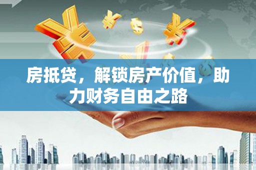 惠安房抵贷，解锁房产价值，助力财务自由之路