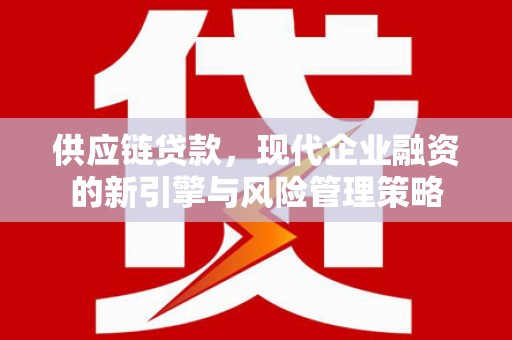 惠安供应链贷款，现代企业融资的新引擎与风险管理策略