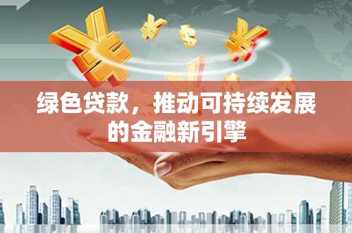 惠安绿色贷款，推动可持续发展的金融新引擎