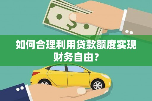 惠安如何合理利用贷款额度实现财务自由？