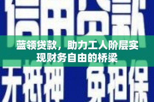 惠安蓝领贷款，助力工人阶层实现财务自由的桥梁