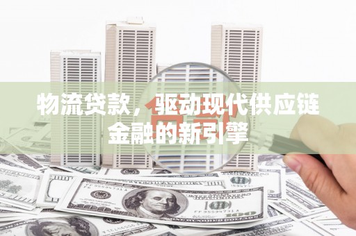 惠安物流贷款，驱动现代供应链金融的新引擎
