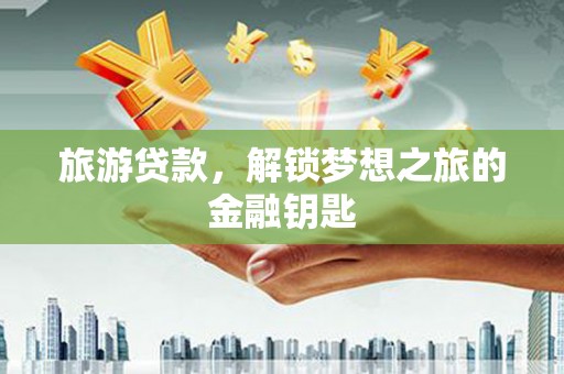 惠安旅游贷款，解锁梦想之旅的金融钥匙