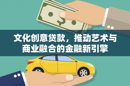 惠安文化创意贷款，推动艺术与商业融合的金融新引擎