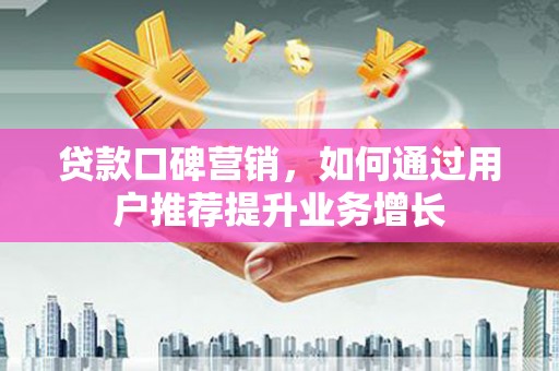 惠安贷款口碑营销，如何通过用户推荐提升业务增长