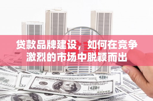 惠安贷款品牌建设，如何在竞争激烈的市场中脱颖而出