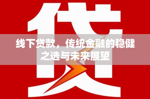 惠安线下贷款，传统金融的稳健之选与未来展望