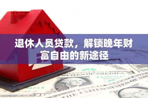 惠安退休人员贷款，解锁晚年财富自由的新途径