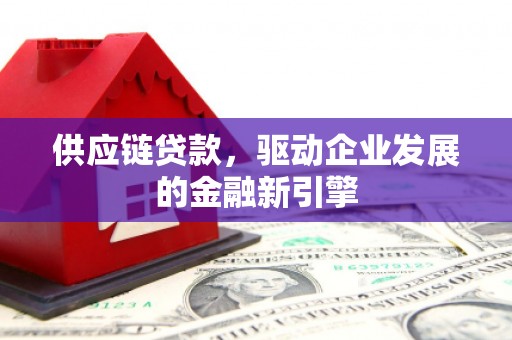 惠安供应链贷款，驱动企业发展的金融新引擎