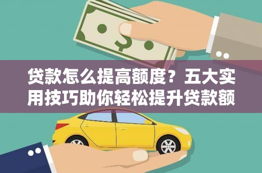 惠安贷款怎么提高额度？五大实用技巧助你轻松提升贷款额度