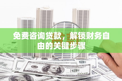 惠安免费咨询贷款，解锁财务自由的关键步骤
